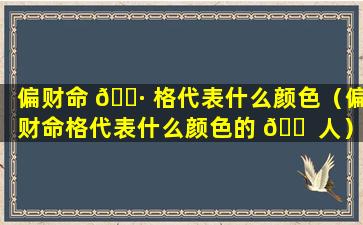 偏财命 🕷 格代表什么颜色（偏财命格代表什么颜色的 🐠 人）